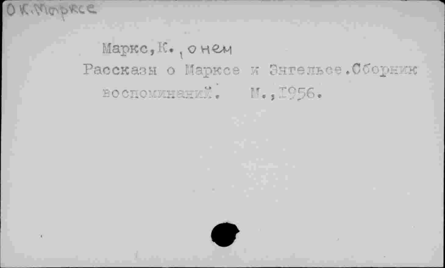 ﻿
Маркс,К. , о нели
Рассказы о Марксе 'л Энгельсе .Сборнхк воспоикнанх“.	Г'. ,1956-